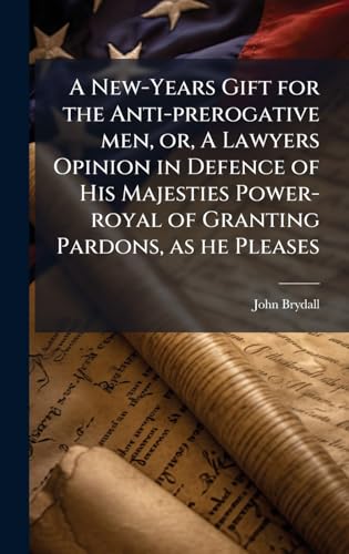 A New-Years Gift for the Anti-prerogative men, or, A Lawyers Opinion in Defence of His Majesties Power-royal of Granting Pardons, as he Pleases