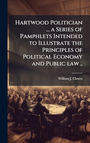Hartwood Politician ... a Series of Pamphlets Intended to Illustrate the Principles of Political Economy and Public law ..