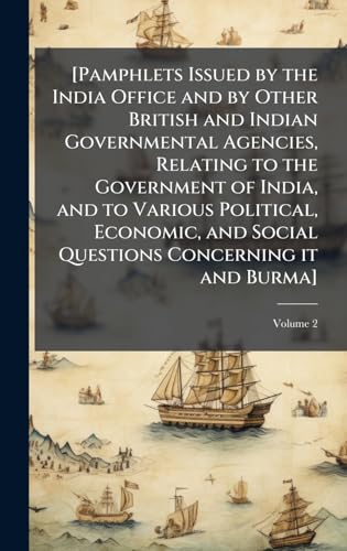 [Pamphlets Issued by the India Office and by Other British and Indian Governmental Agencies, Relating to the Government of India, and to Various Political, Economic, and Social Questions Concerning it and Burma]