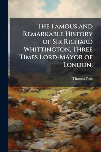 The Famous and Remarkable History of Sir Richard Whittington, Three Times Lord-Mayor of London.