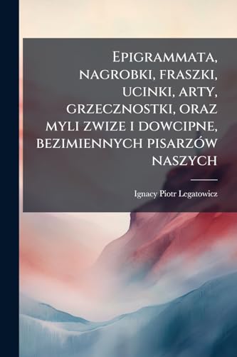 Epigrammata, nagrobki, fraszki, ucinki, arty, grzecznostki, oraz myli zwize i dowcipne, bezimiennych pisarzÃ³w naszych