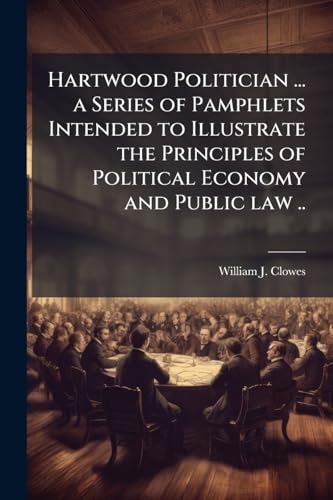 Hartwood Politician ... a Series of Pamphlets Intended to Illustrate the Principles of Political Economy and Public law ..