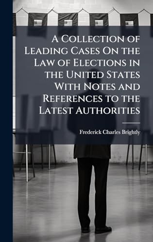 A Collection of Leading Cases On the Law of Elections in the United States With Notes and References to the Latest Authorities