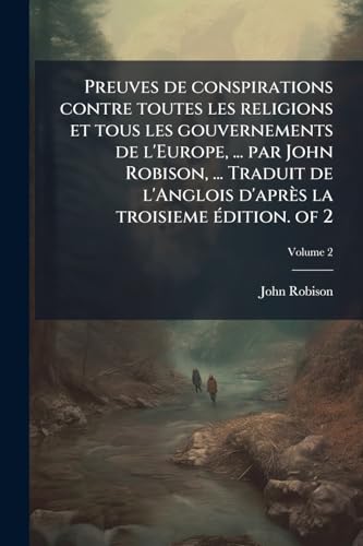 Preuves de conspirations contre toutes les religions et tous les gouvernements de l'Europe, ... par John Robison, ... Traduit de l'Anglois d'aprÃ¨s la troisieme Ã©dition. of 2