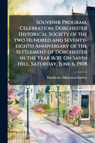 Souvenir Program, Celebration, Dorchester Historical Society of the two Hundred and Seventy-eighth Anniversary of the Settlement of Dorchester in the Year 1630. On Savin Hill, Saturday, June 6, 1908