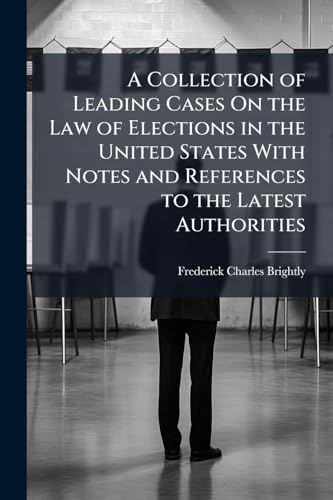 A Collection of Leading Cases On the Law of Elections in the United States With Notes and References to the Latest Authorities