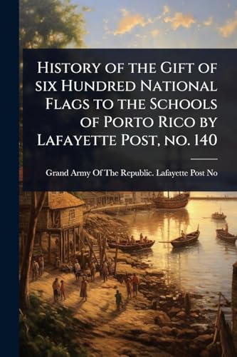 History of the Gift of six Hundred National Flags to the Schools of Porto Rico by Lafayette Post, no. 140