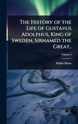 The History of the Life of Gustavus Adolphus, King of Sweden, Sirnamed the Great..