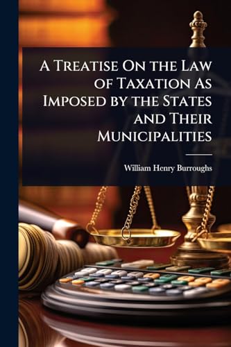 A Treatise On the Law of Taxation As Imposed by the States and Their Municipalities