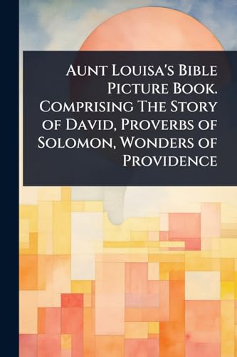 Aunt Louisa's Bible Picture Book. Comprising The Story of David, Proverbs of Solomon, Wonders of Providence