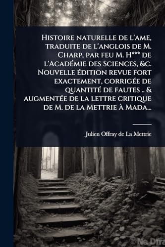Histoire naturelle de l'ame, traduite de l'anglois de M. Charp, par feu M. H*** de l'AcadÃ©mie des Sciences, &c. Nouvelle Ã©dition revue fort exactement, corrigÃ©e de quantitÃ© de fautes .. & augmentÃ©e de la lettre critique de M. de la Mettrie Ã  Mada...