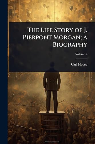 The Life Story of J. Pierpont Morgan; a Biography
