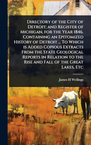 Directory of the City of Detroit; and Register of Michigan, for the Year 1846. Containing an Epitomized History of Detroit ... To Which is Added Copious Extracts From the State Geological Reports in Relation to the Rise and Fall of the Great Lakes, Etc