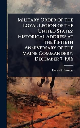Military Order of the Loyal Legion of the United States; Historical Address at the Fiftieth Anniversary of the Maine Commandery, December 7, 1916