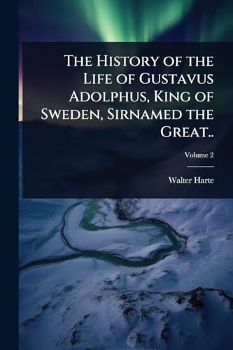 The History of the Life of Gustavus Adolphus, King of Sweden, Sirnamed the Great..