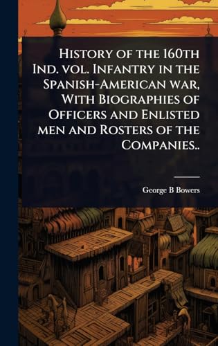 History of the 160th Ind. vol. Infantry in the Spanish-American war, With Biographies of Officers and Enlisted men and Rosters of the Companies..