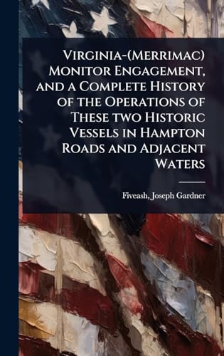 Virginia-(Merrimac) Monitor Engagement, and a Complete History of the Operations of These two Historic Vessels in Hampton Roads and Adjacent Waters