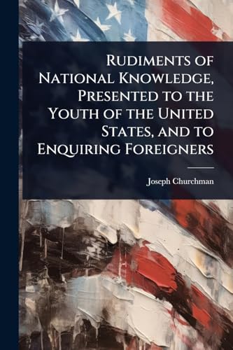 Rudiments of National Knowledge, Presented to the Youth of the United States, and to Enquiring Foreigners