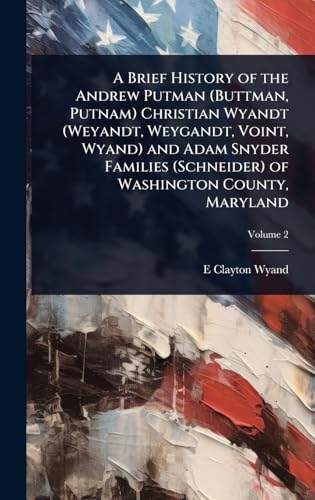 A Brief History of the Andrew Putman (Buttman, Putnam) Christian Wyandt (Weyandt, Weygandt, Voint, Wyand) and Adam Snyder Families (Schneider) of Washington County, Maryland