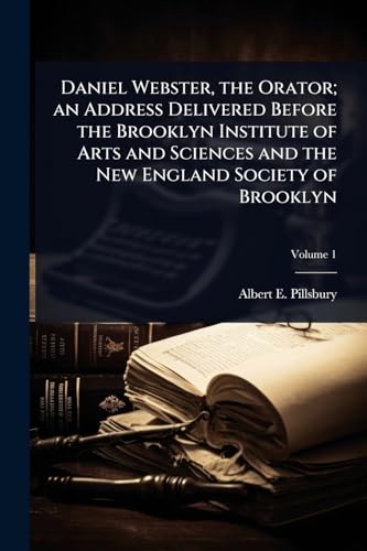Daniel Webster, the Orator; an Address Delivered Before the Brooklyn Institute of Arts and Sciences and the New England Society of Brooklyn