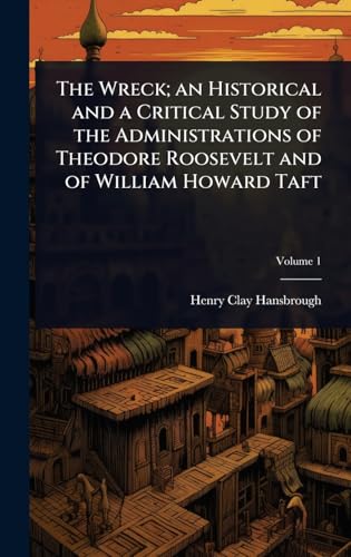 The Wreck; an Historical and a Critical Study of the Administrations of Theodore Roosevelt and of William Howard Taft