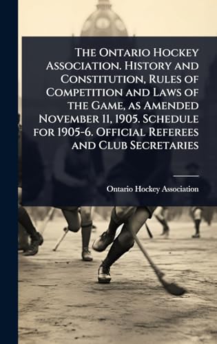 The Ontario Hockey Association. History and Constitution, Rules of Competition and Laws of the Game, as Amended November 11, 1905. Schedule for 1905-6. Official Referees and Club Secretaries