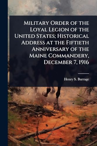 Military Order of the Loyal Legion of the United States; Historical Address at the Fiftieth Anniversary of the Maine Commandery, December 7, 1916
