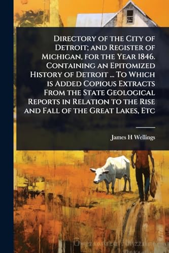 Directory of the City of Detroit; and Register of Michigan, for the Year 1846. Containing an Epitomized History of Detroit ... To Which is Added Copious Extracts From the State Geological Reports in Relation to the Rise and Fall of the Great Lakes, Etc