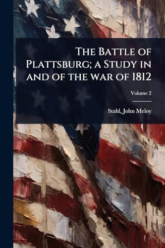 The Battle of Plattsburg; a Study in and of the war of 1812