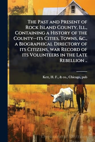 The Past and Present of Rock Island County, Ill., Containing a History of the County--its Cities, Towns, &c., a Biographical Directory of its Citizens, war Record of its Volunteers in the Late Rebellion ..