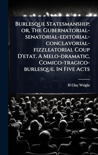 Burlesque Statesmanship; or, The Gubernatorial-senatorial-editorial-conclavorial-fizzleatorial Coup D'etat. A Melo-dramatic, Comico-tragico-burlesque. In Five Acts
