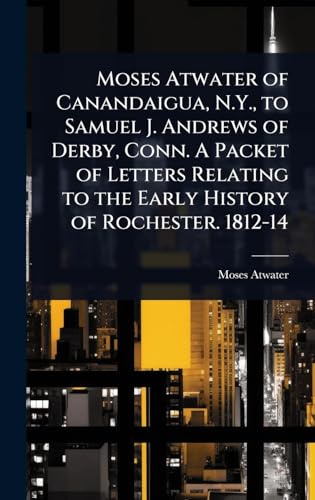 Moses Atwater of Canandaigua, N.Y., to Samuel J. Andrews of Derby, Conn. A Packet of Letters Relating to the Early History of Rochester. 1812-14