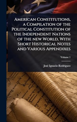 American Constitutions, a Compilation of the Political Constitution of the Independent Nations of the new World, With Short Historical Notes and Various Appendixes
