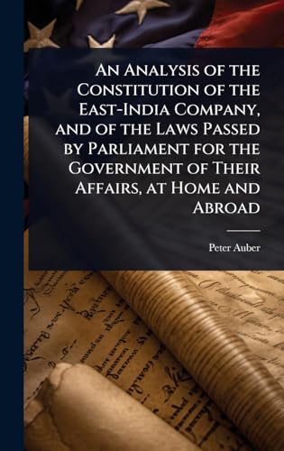 An Analysis of the Constitution of the East-India Company, and of the Laws Passed by Parliament for the Government of Their Affairs, at Home and Abroad