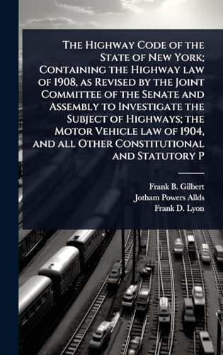 The Highway Code of the State of New York; Containing the Highway law of 1908, as Revised by the Joint Committee of the Senate and Assembly to Investigate the Subject of Highways; the Motor Vehicle law of 1904, and all Other Constitutional and Statutory P
