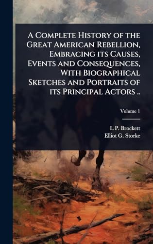 A Complete History of the Great American Rebellion, Embracing its Causes, Events and Consequences, With Biographical Sketches and Portraits of its Principal Actors ..