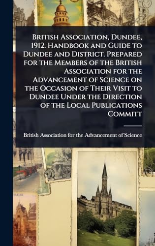British Association, Dundee, 1912. Handbook and Guide to Dundee and District. Prepared for the Members of the British Association for the Advancement of Science on the Occasion of Their Visit to Dundee Under the Direction of the Local Publications Committ