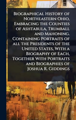 Biographical History of Northeastern Ohio, Embracing the Counties of Ashtabula, Trumball and Mahoning. Containing Portraits of all the Presidents of the United States, With a Biography of Each, Together With Portraits and Biographies of Joshua R. Giddings