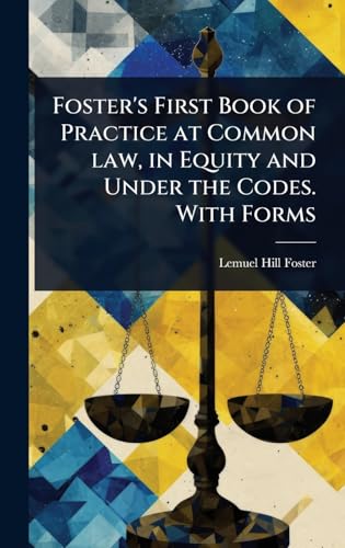 Foster's First Book of Practice at Common law, in Equity and Under the Codes. With Forms
