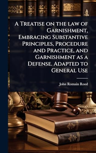A Treatise on the law of Garnishment, Embracing Substantive Principles, Procedure and Practice, and Garnishment as a Defense. Adapted to General Use