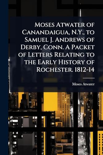 Moses Atwater of Canandaigua, N.Y., to Samuel J. Andrews of Derby, Conn. A Packet of Letters Relating to the Early History of Rochester. 1812-14