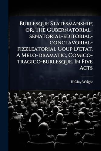Burlesque Statesmanship; or, The Gubernatorial-senatorial-editorial-conclavorial-fizzleatorial Coup D'etat. A Melo-dramatic, Comico-tragico-burlesque. In Five Acts