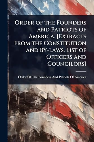 Order of the Founders and Patriots of America. [Extracts From the Constitution and By-laws, List of Officers and Councilors]