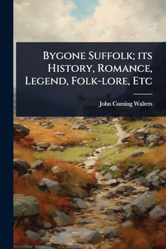 Bygone Suffolk; its History, Romance, Legend, Folk-lore, Etc