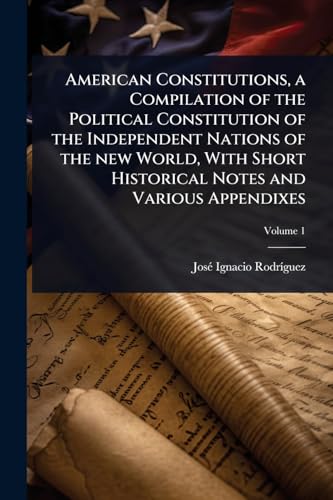 American Constitutions, a Compilation of the Political Constitution of the Independent Nations of the new World, With Short Historical Notes and Various Appendixes