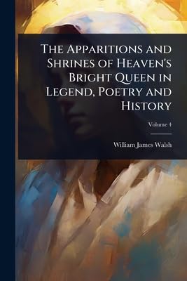 The Apparitions and Shrines of Heaven's Bright Queen in Legend, Poetry and History