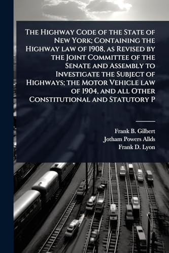 The Highway Code of the State of New York; Containing the Highway law of 1908, as Revised by the Joint Committee of the Senate and Assembly to Investigate the Subject of Highways; the Motor Vehicle law of 1904, and all Other Constitutional and Statutory P