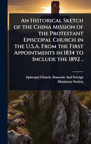 An Historical Sketch of the China Mission of the Protestant Episcopal Church in the U.S.A. From the First Appointments in 1834 to Include the 1892 ..