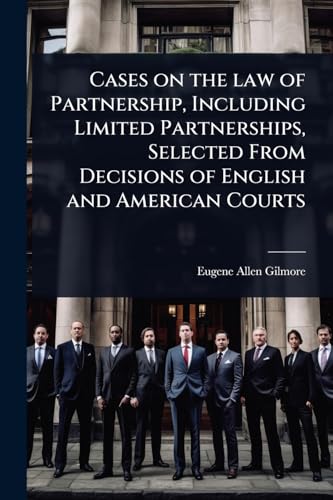 Cases on the law of Partnership, Including Limited Partnerships, Selected From Decisions of English and American Courts