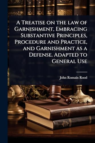 A Treatise on the law of Garnishment, Embracing Substantive Principles, Procedure and Practice, and Garnishment as a Defense. Adapted to General Use
